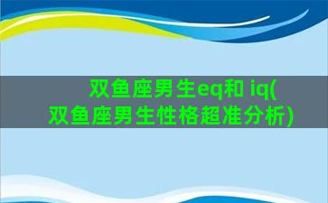 双鱼座男生eq和 iq(双鱼座男生性格超准分析)